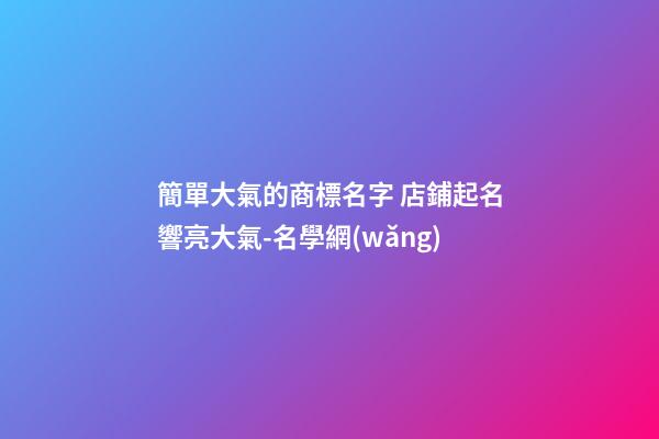 簡單大氣的商標名字 店鋪起名響亮大氣-名學網(wǎng)-第1張-店鋪起名-玄機派